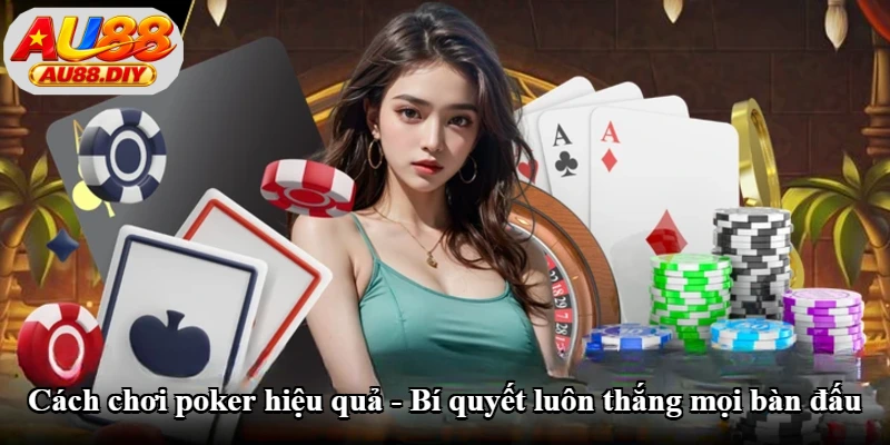Cách Chơi Poker Hiệu Quả - Bí Quyết Luôn Thắng Mọi Bàn Đấu