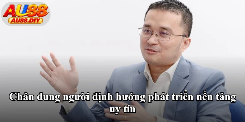 Chân dung người định hướng phát triển nền tảng uy tín