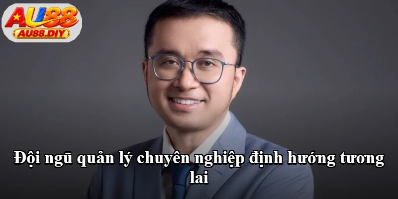 Đội ngũ quản lý chuyên nghiệp định hướng tương lai