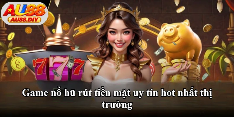 Game nổ hũ rút tiền mặt uy tín hot nhất thị trường